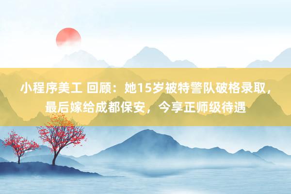 小程序美工 回顾：她15岁被特警队破格录取，最后嫁给成都保安，今享正师级待遇