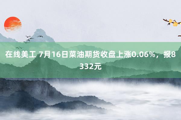 在线美工 7月16日菜油期货收盘上涨0.06%，报8332元