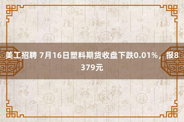 美工招聘 7月16日塑料期货收盘下跌0.01%，报8379元