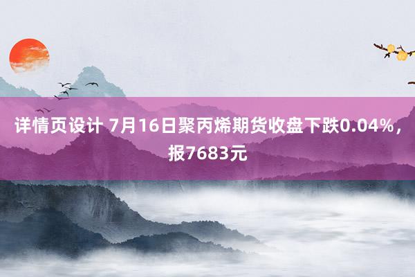 详情页设计 7月16日聚丙烯期货收盘下跌0.04%，报7683元