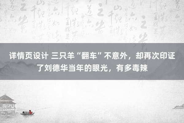 详情页设计 三只羊“翻车”不意外，却再次印证了刘德华当年的眼光，有多毒辣