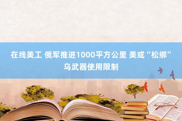 在线美工 俄军推进1000平方公里 美或“松绑”乌武器使用限制